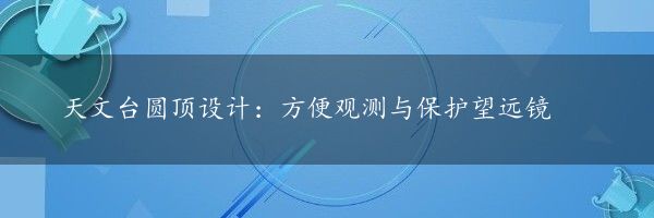 天文台圆顶设计：方便观测与保护望远镜