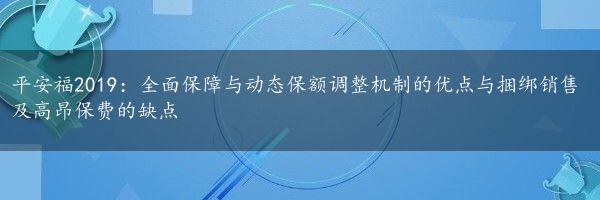 平安福2019：全面保障与动态保额调整机制的优点与捆绑销售及高昂保费的缺点