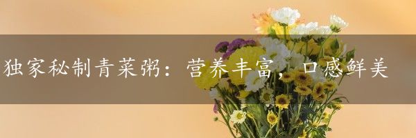 独家秘制青菜粥：营养丰富，口感鲜美