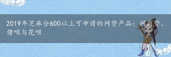 2019年芝麻分600以上可申请的网贷产品：网商贷、借呗与花呗