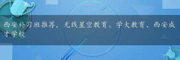 西安补习班推荐，无线星空教育、学大教育、西安成才学校