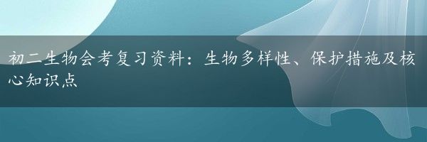 初二生物会考复习资料：生物多样性、保护措施及核心知识点