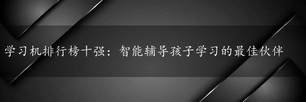 学习机排行榜十强：智能辅导孩子学习的最佳伙伴