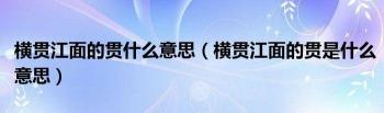 横贯江面的'贯'是什么意思？——解析贯通、连贯与一贯的含义