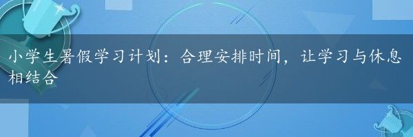 小学生暑假学习计划：合理安排时间，让学习与休息相结合