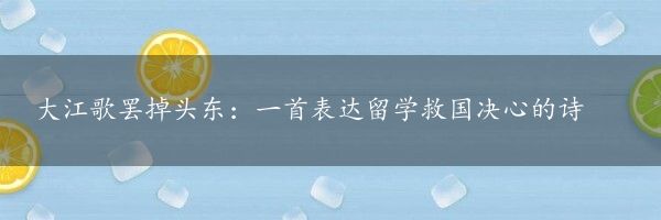 大江歌罢掉头东：一首表达留学救国决心的诗