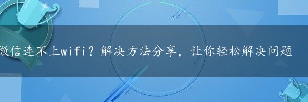 微信连不上wifi？解决方法分享，让你轻松解决问题