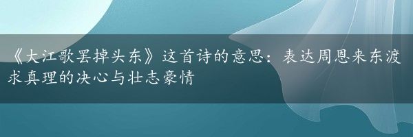 《大江歌罢掉头东》这首诗的意思：表达周恩来东渡求真理的决心与壮志豪情