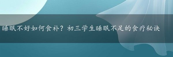 睡眠不好如何食补？初三学生睡眠不足的食疗秘诀