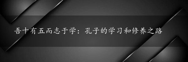 吾十有五而志于学：孔子的学习和修养之路