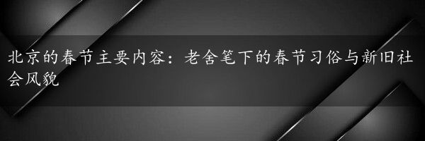 北京的春节主要内容：老舍笔下的春节习俗与新旧社会风貌