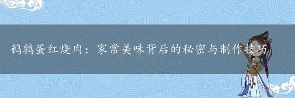 鹌鹑蛋红烧肉：家常美味背后的秘密与制作技巧