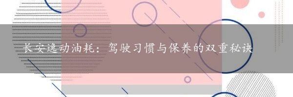 长安逸动油耗：驾驶习惯与保养的双重秘诀