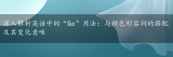 深入解析英语中的“Go”用法：与颜色形容词的搭配及其变化意味