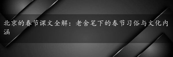 北京的春节课文全解：老舍笔下的春节习俗与文化内涵