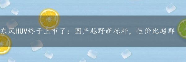 东风HUV终于上市了：国产越野新标杆，性价比超群