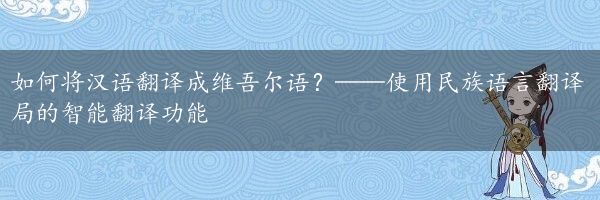 如何将汉语翻译成维吾尔语？——使用民族语言翻译局的智能翻译功能