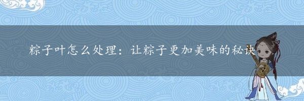 粽子叶怎么处理：让粽子更加美味的秘诀