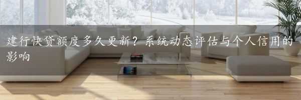 建行快贷额度多久更新？系统动态评估与个人信用的影响