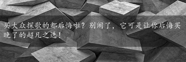 买大众探歌的都后悔啦？别闹了，它可是让你后悔买晚了的超凡之选！