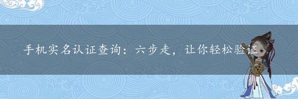 手机实名认证查询：六步走，让你轻松验证