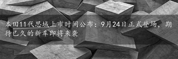 本田11代思域上市时间公布：9月24日正式登场，期待已久的新车即将来袭