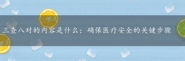 三查八对的内容是什么：确保医疗安全的关键步骤