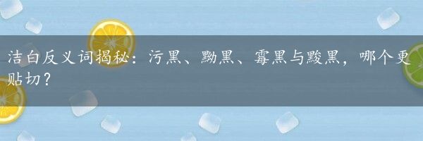 洁白反义词揭秘：污黑、黝黑、霉黑与黢黑，哪个更贴切？