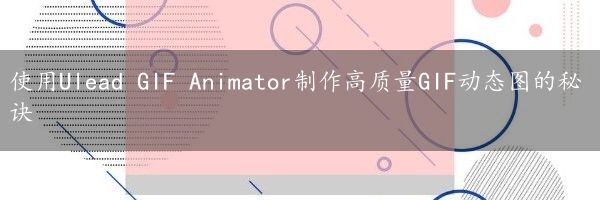 使用Ulead GIF Animator制作高质量GIF动态图的秘诀