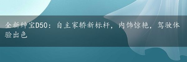 全新绅宝D50：自主家轿新标杆，内饰惊艳，驾驶体验出色