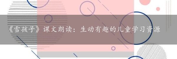 《雪孩子》课文朗读：生动有趣的儿童学习资源