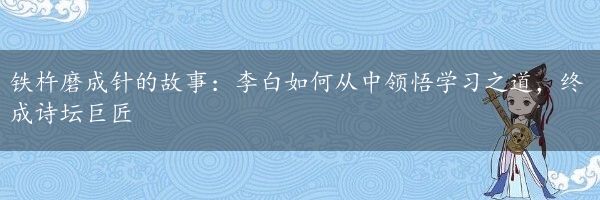 铁杵磨成针的故事：李白如何从中领悟学习之道，终成诗坛巨匠