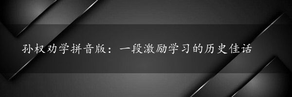 孙权劝学拼音版：一段激励学习的历史佳话