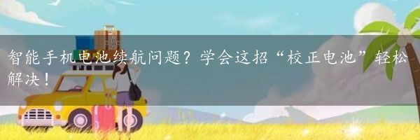 智能手机电池续航问题？学会这招“校正电池”轻松解决！