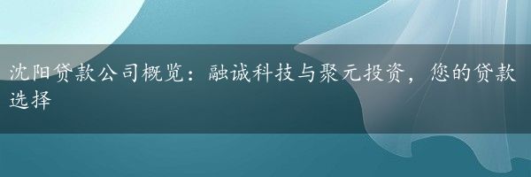 沈阳贷款公司概览：融诚科技与聚元投资，您的贷款选择