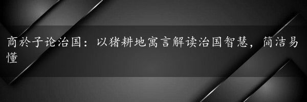 商於子论治国：以猪耕地寓言解读治国智慧，简洁易懂