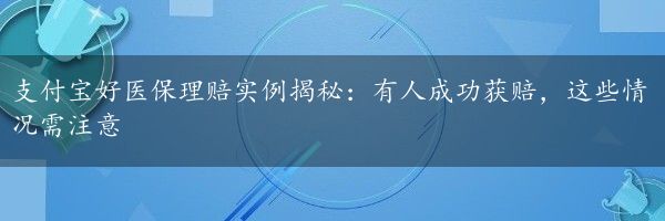 支付宝好医保理赔实例揭秘：有人成功获赔，这些情况需注意