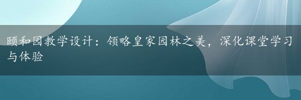 颐和园教学设计：领略皇家园林之美，深化课堂学习与体验