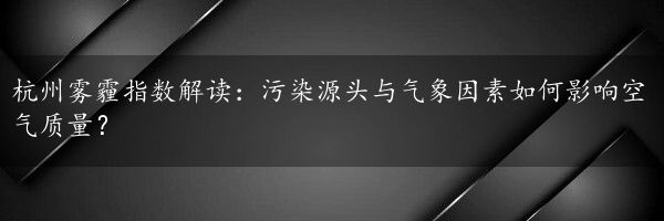 杭州雾霾指数解读：污染源头与气象因素如何影响空气质量？