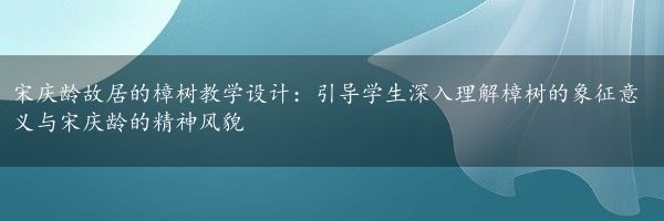 宋庆龄故居的樟树教学设计：引导学生深入理解樟树的象征意义与宋庆龄的精神风貌