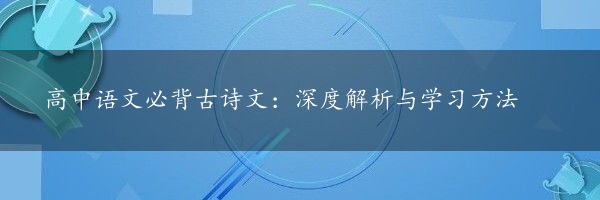 高中语文必背古诗文：深度解析与学习方法