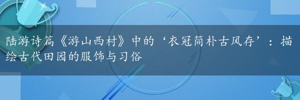 陆游诗篇《游山西村》中的‘衣冠简朴古风存’：描绘古代田园的服饰与习俗