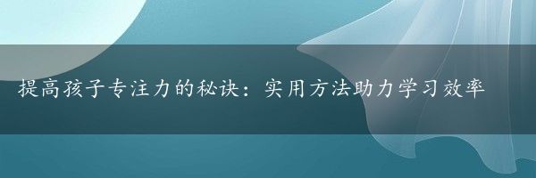 提高孩子专注力的秘诀：实用方法助力学习效率