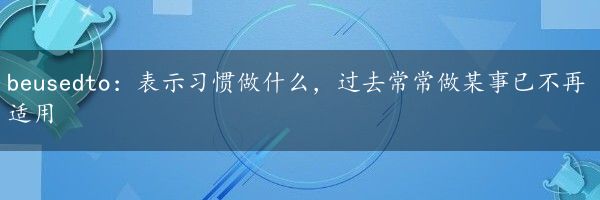 beusedto：表示习惯做什么，过去常常做某事已不再适用