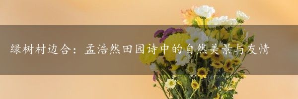 绿树村边合：孟浩然田园诗中的自然美景与友情