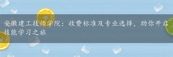 安徽建工技师学院：收费标准及专业选择，助你开启技能学习之旅