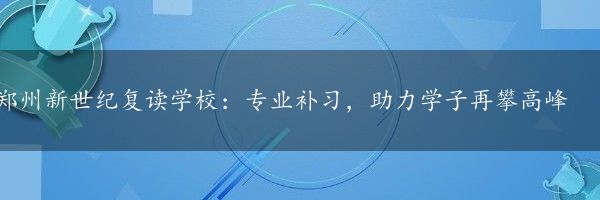 郑州新世纪复读学校：专业补习，助力学子再攀高峰